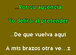 ..Por su ausencia

Yo deliro al pretender

..De que vuelva aqui

A mis brazos otra ve...z