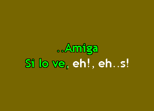 ..Amiga

51' lo ve, eh!, eh..s!