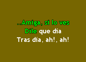 ..Amiga, si lo ves

Dile que dia
Tras dia, ah!, ah!