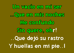 Un vacio en mi ser
..Que en mis noches
Me confundo

Sin quere, ehr!
..Que dejb su rastro
Y huellas en mi pie..l