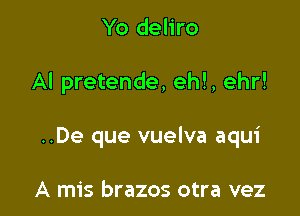 Yo deliro

AI pretende, eh!, ehr!

..De que vuelva aqui

A mis brazos otra vez