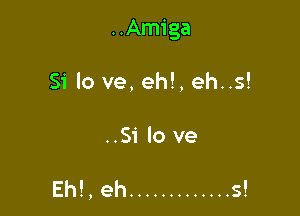 ..Amiga

Si lo ve, eh!, eh..s!

..Si lo ve

Eh!, eh ............. s!