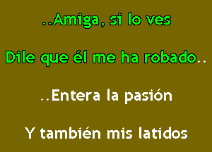 ..Amiga, 51 lo ves

Dile que a me ha robado..

..Entera la pasibn

Y tambir-Lm mis latidos