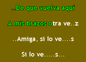 ..De que vuelva aqui

A mis brazos otra ve..z
..Amiga, 51' lo ve....s

Si lo ve ..... s...