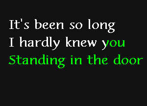 It's been so long
I hardly knew you

Standing in the door