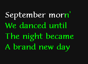 September morn'
We danced until
The night became
A brand new day