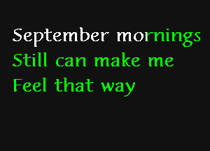 September mornings
Still can make me

Feel that way