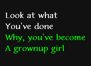Look at what
You've done

Why, you've become
A grownup girl