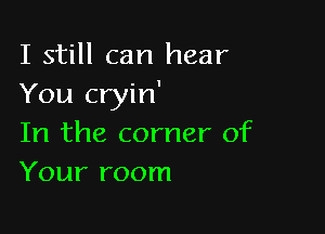 I still can hear
You cryin'

In the corner of
Your room