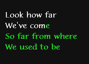 Look how far
We've come

So far from where
We used to be