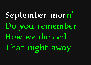September morn'
Do you remember
How we danced
That night away