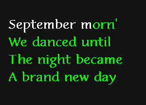 September morn'
We danced until
The night became
A brand new day