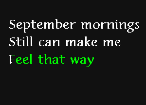 September mornings
Still can make me

Feel that way