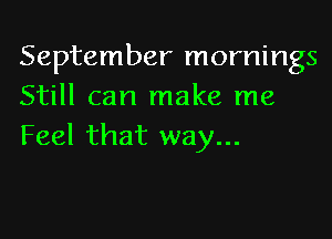 September mornings
Still can make me

Feel that way...