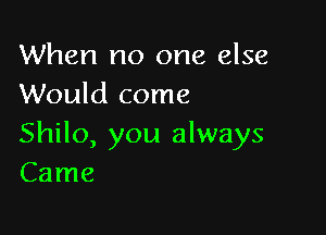 When no one else
Would come

Shilo, you always
Came