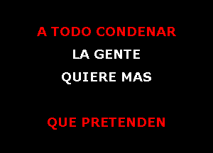 A TODO CONDENAR
LA GENTE
QUIERE MAS

QUE PRETENDEN