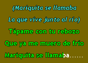 (Mariquita se Hamaba

La que vive jun to a! do)
Tapame con tu rebozo
Que ya me muero de frio

Mariquita se llamaba ......