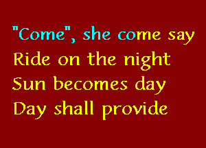 Come, she come say
Ride on the night
Sun becomes day
Day shall provide