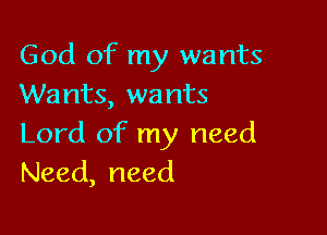 God of my wants
Wants, wants

Lord of my need
Need, need