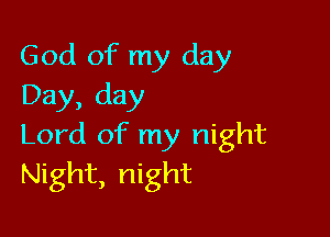 God of my day
Day, day

Lord of my night
Night, night