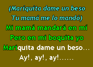 (Mariquita dame un beso
Tu mamd me (0 mandd)
Mi mama mandara en mi
Pero en mi boquita yo
Mariquita dame un beso...

Ay!, ay!, ay! ......