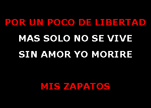 POR UN POCO DE LIBERTAD
MAS SOLO NO SE VIVE
SIN AMOR Y0 MORIRE

MIS ZAPATOS