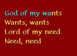 God of my wants
Wants, wants

Lord of my need
Need, need