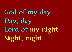 God of my day
Day, day

Lord of my night
Night, night