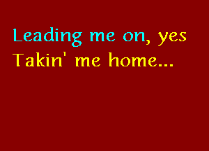 Leading me on, yes
Takin' me home...