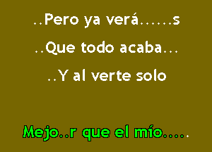 ..Pero ya vera ...... 5
..Que todo acaba...

..Y al verte solo

Mejo..r que el mio .....