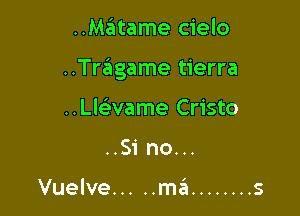 ..MzEItame cielo

..Trcigame tierra

..LlF3vame Cristo
..Si no...

Vuelve ..... ma ........ s