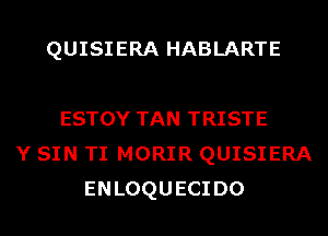 QUISIERA HABLARTE

ESTOY TAN TRISTE
Y SIN TI MORIR QUISIERA
ENLOQUECIDO