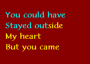 You could have
Stayed outside

My heart
But you came