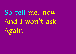 So tell me, now
And I won't ask

Again