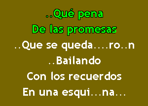 ..Que) pena
De las promesas
..Que se queda....ro..n

..Bailando
Con los recuerdos
En una esqui...na...