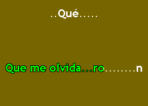 Que me olvida...ro ........ n