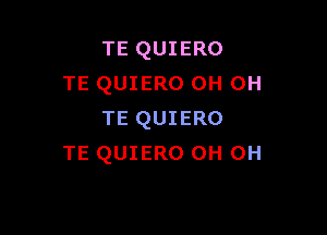 TE QUIERO
TE QUIERO OH OH

TE QUIERO
TE QUIERO 0H 0H