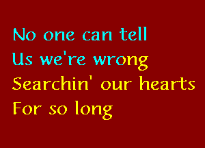 No one can tell
Us we're wrong

Searchin' our hearts
For so long