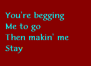 You're begging
Me to go

Then makin' me
Stay