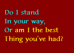 Do I stand
In your way,

Or am I the best
Thing you've had?