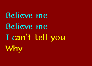 Believe me
Believe me

I can't tell you
Why