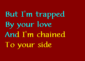 But I'm trapped
By your love

And I'm chained
To your side