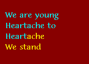 We are young
Heartache to

Heartache
We stand