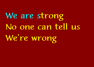 We are strong
No one can tell us

We're wrong