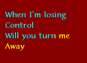 When I'm losing
Control

Will you turn me
Away