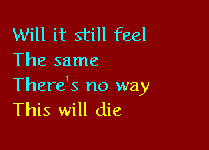 Will it still feel
The same

There's no way
This will die