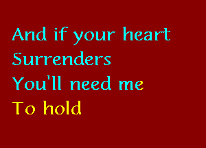 And if your heart
Surrenders

You'll need me
To hold