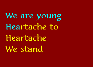 We are young
Heartache to

Heartache
We stand