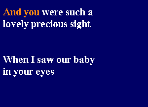 And you were such a
lovely precious sight

When I saw our baby
in your eyes
