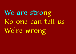 We are strong
No one can tell us

We're wrong